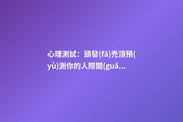 心理測試：頭發(fā)禿頂預(yù)測你的人際關(guān)系
