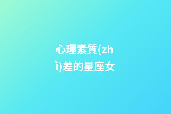 心理素質(zhì)差的星座女-第1張-星座運(yùn)勢-玄機(jī)派