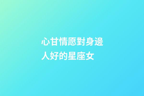 心甘情愿對身邊人好的星座女-第1張-星座運勢-玄機派