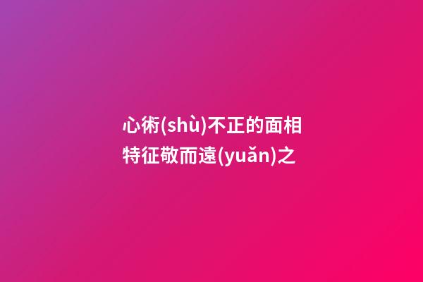 心術(shù)不正的面相特征敬而遠(yuǎn)之