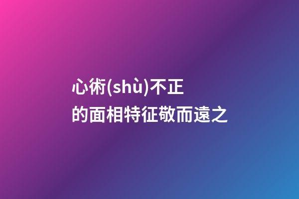 心術(shù)不正的面相特征敬而遠之
