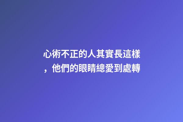 心術不正的人其實長這樣，他們的眼睛總愛到處轉
