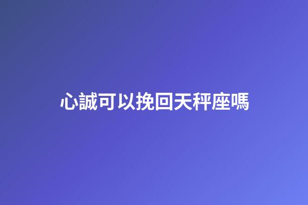 心誠可以挽回天秤座嗎-第1張-星座運勢-玄機派