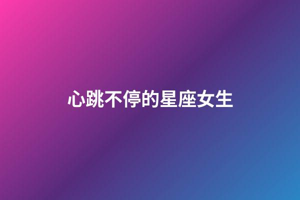 心跳不停的星座女生-第1張-星座運勢-玄機派