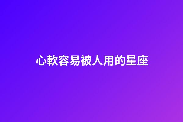 心軟容易被人用的星座-第1張-星座運勢-玄機派