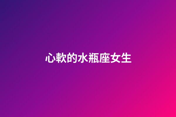 心軟的水瓶座女生-第1張-星座運勢-玄機派