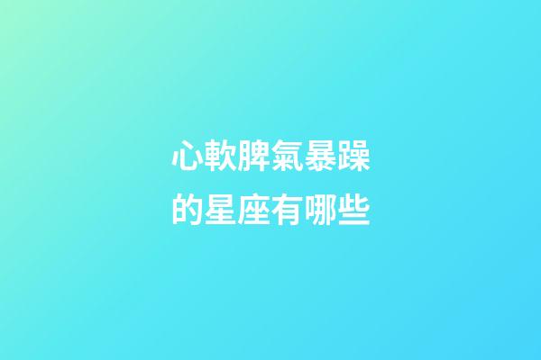 心軟脾氣暴躁的星座有哪些-第1張-星座運勢-玄機派