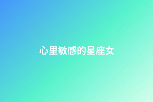 心里敏感的星座女-第1張-星座運勢-玄機派