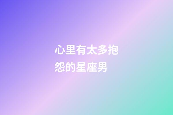 心里有太多抱怨的星座男-第1張-星座運勢-玄機派