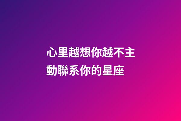 心里越想你越不主動聯系你的星座-第1張-星座運勢-玄機派