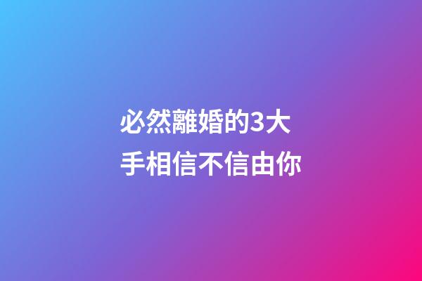 必然離婚的3大手相信不信由你