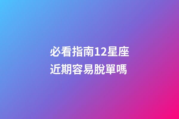 必看指南12星座近期容易脫單嗎-第1張-星座運勢-玄機派