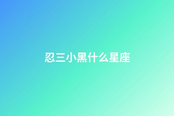 忍三小黑什么星座-第1張-星座運勢-玄機派