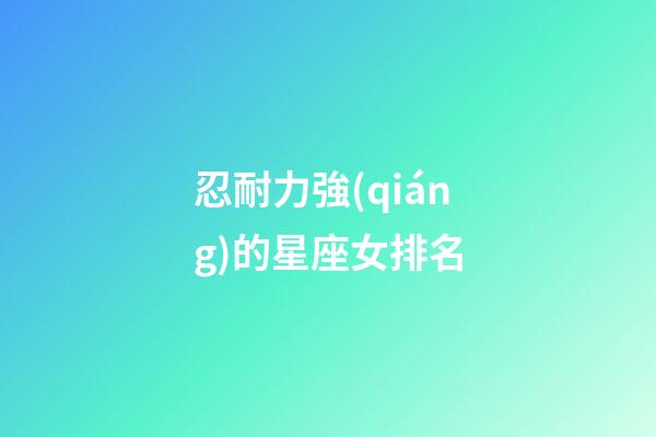 忍耐力強(qiáng)的星座女排名-第1張-星座運(yùn)勢-玄機(jī)派