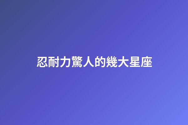 忍耐力驚人的幾大星座-第1張-星座運勢-玄機派