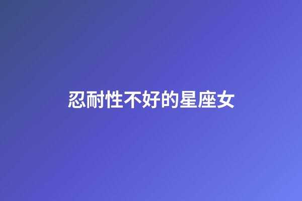 忍耐性不好的星座女-第1張-星座運勢-玄機派