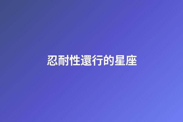 忍耐性還行的星座-第1張-星座運勢-玄機派
