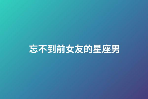忘不到前女友的星座男-第1張-星座運(yùn)勢(shì)-玄機(jī)派