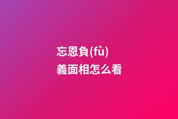 忘恩負(fù)義面相怎么看