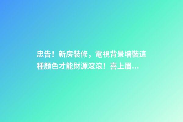忠告！新房裝修，電視背景墻裝這種顏色才能財源滾滾！喜上眉梢！