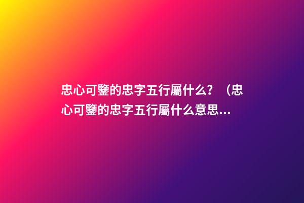 忠心可鑒的忠字五行屬什么？（忠心可鑒的忠字五行屬什么意思）