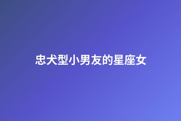 忠犬型小男友的星座女-第1張-星座運勢-玄機派