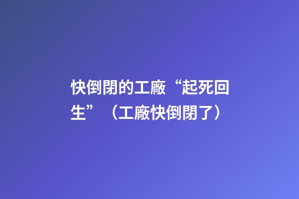 快倒閉的工廠“起死回生”（工廠快倒閉了）
