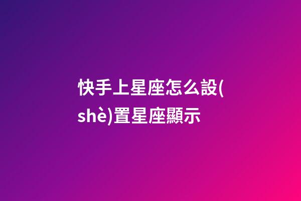 快手上星座怎么設(shè)置星座顯示-第1張-星座運(yùn)勢(shì)-玄機(jī)派