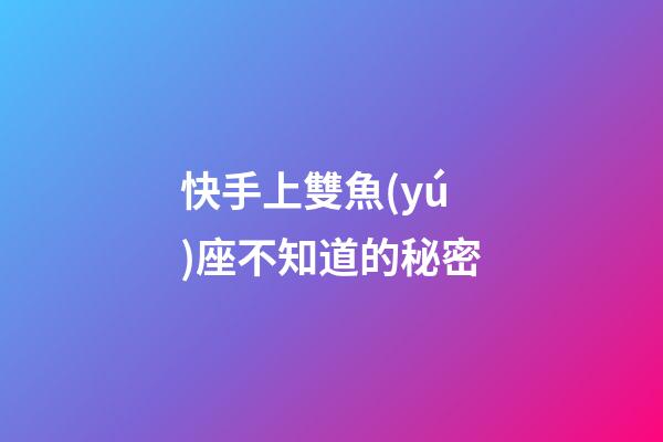 快手上雙魚(yú)座不知道的秘密