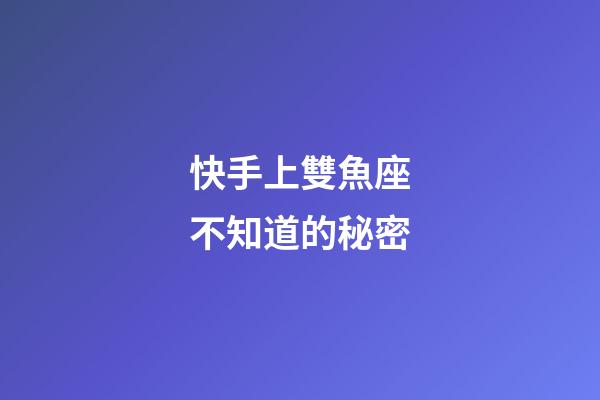 快手上雙魚座不知道的秘密