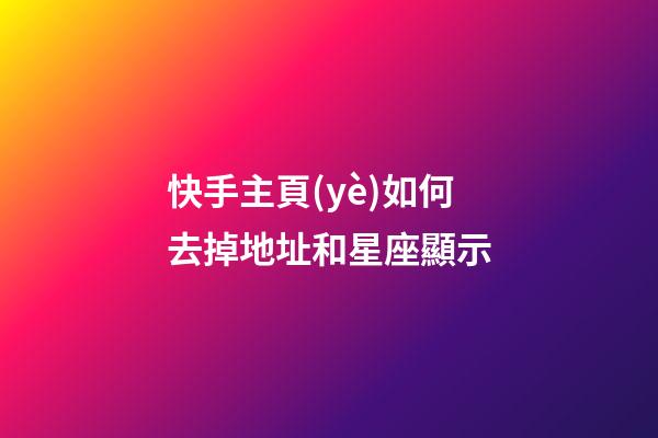 快手主頁(yè)如何去掉地址和星座顯示