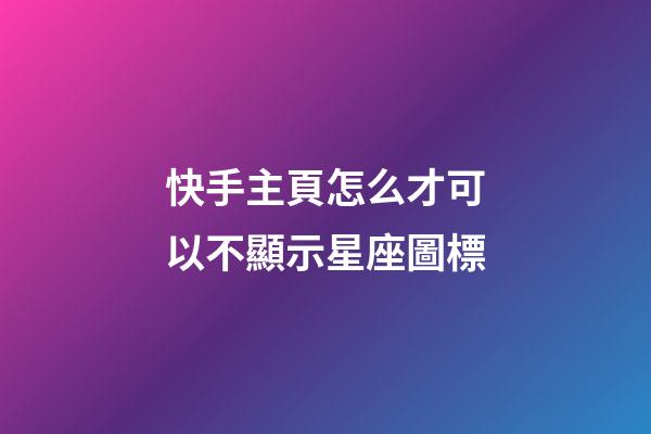 快手主頁怎么才可以不顯示星座圖標-第1張-星座運勢-玄機派