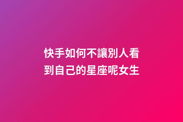 快手如何不讓別人看到自己的星座呢女生-第1張-星座運勢-玄機派
