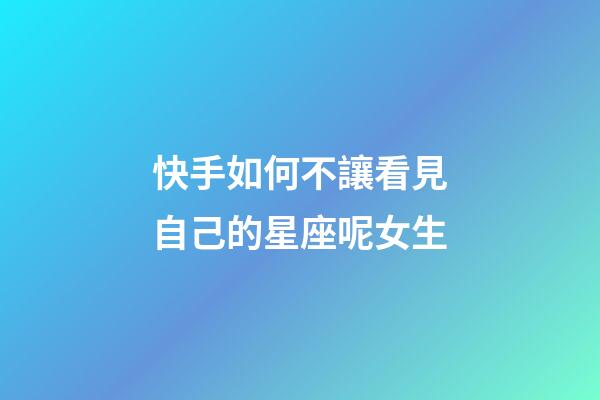 快手如何不讓看見自己的星座呢女生-第1張-星座運勢-玄機派