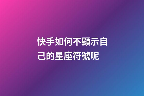 快手如何不顯示自己的星座符號呢