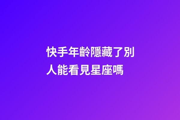 快手年齡隱藏了別人能看見星座嗎-第1張-星座運勢-玄機派