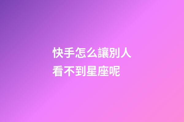 快手怎么讓別人看不到星座呢-第1張-星座運勢-玄機派