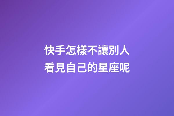 快手怎樣不讓別人看見自己的星座呢-第1張-星座運勢-玄機派