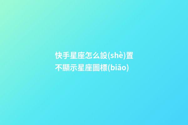 快手星座怎么設(shè)置不顯示星座圖標(biāo)
