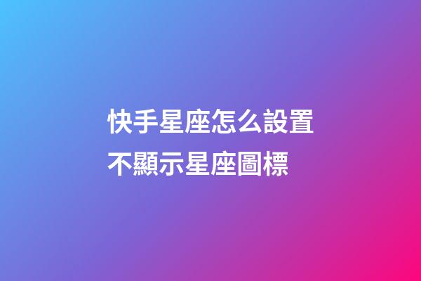 快手星座怎么設置不顯示星座圖標-第1張-星座運勢-玄機派