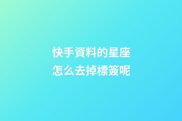 快手資料的星座怎么去掉標簽呢-第1張-星座運勢-玄機派
