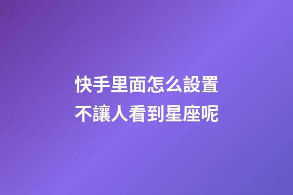 快手里面怎么設置不讓人看到星座呢-第1張-星座運勢-玄機派