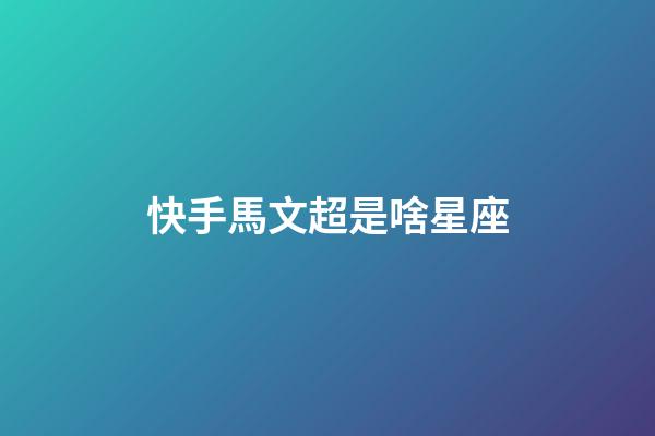 快手馬文超是啥星座-第1張-星座運勢-玄機派
