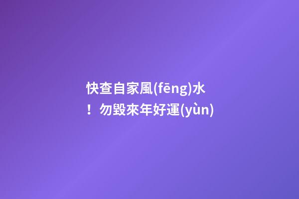 快查自家風(fēng)水！勿毀來年好運(yùn)