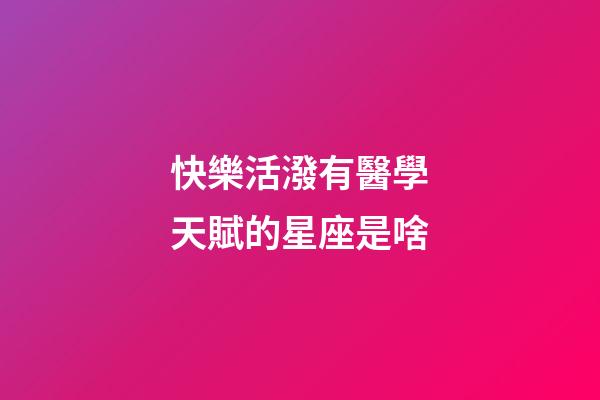 快樂活潑有醫學天賦的星座是啥-第1張-星座運勢-玄機派