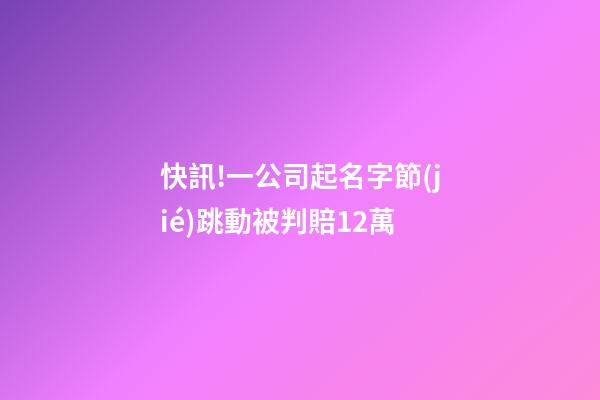 快訊!一公司起名字節(jié)跳動被判賠12萬-第1張-公司起名-玄機派