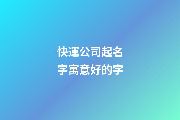 快運公司起名字寓意好的字-第1張-公司起名-玄機派