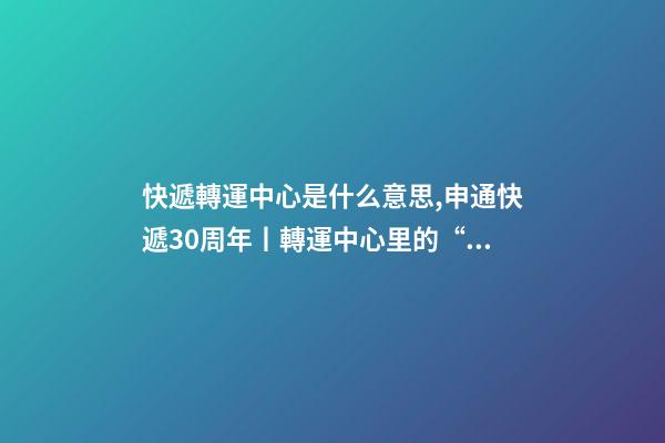 快遞轉運中心是什么意思,申通快遞30周年丨轉運中心里的“申通兄弟”共同進步見證成長-第1張-觀點-玄機派