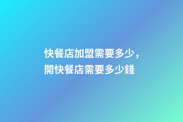 快餐店加盟需要多少，開快餐店需要多少錢-第1張-觀點(diǎn)-玄機(jī)派