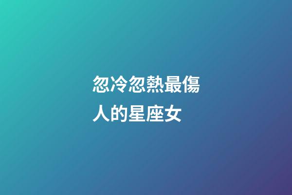 忽冷忽熱最傷人的星座女-第1張-星座運勢-玄機派